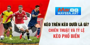 kèo trên kèo dưới là gì? chiến thuật và tỉ lệ kèo phổ biến