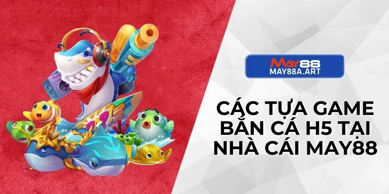 Các tựa game bắn cá H5 tại nhà cái MAY88