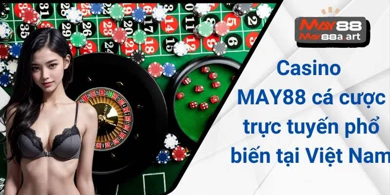 Casino MAY88 cá cược trực tuyến phổ biến tại Việt Nam