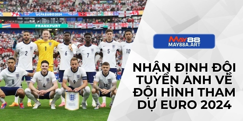 Nhận định đội tuyển Anh về đội hình tham dự Euro 2024