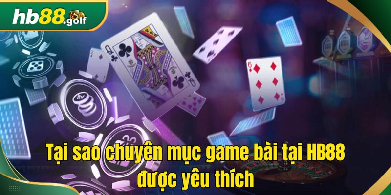 Tại sao chuyên mục game bài tại HB88 được yêu thích