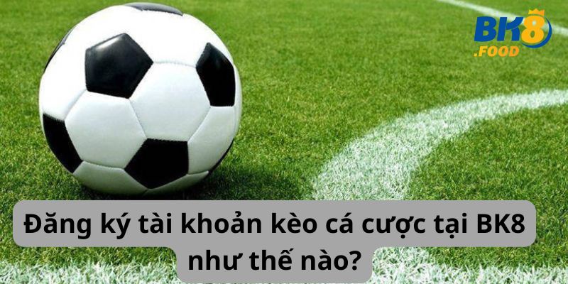 Đăng ký tài khoản kèo cá cược tại BK8 như thế nào?